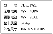 文本框: 型    号  TDR0178Z
无刷电机  48V  400W
铅酸电池  48V  80Ah
整车质量  84.4kg
外包尺寸  1860×530×1050
